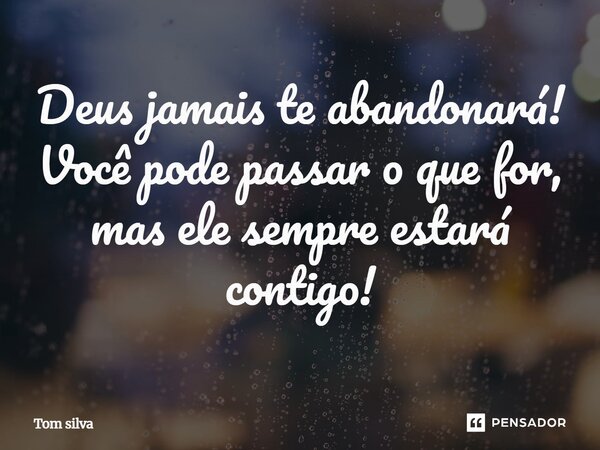 ⁠Deus jamais te abandonará ! Você pode passar o que for, mais ele sempre estará contigo !... Frase de Tom silva.