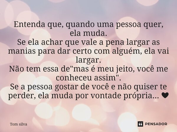 Entenda que, quando uma pessoa quer, ela muda. Se ela achar que vale a pena largar as manias para dar certo com alguém, ela vai largar. Não tem essa de "m... Frase de Tom silva.