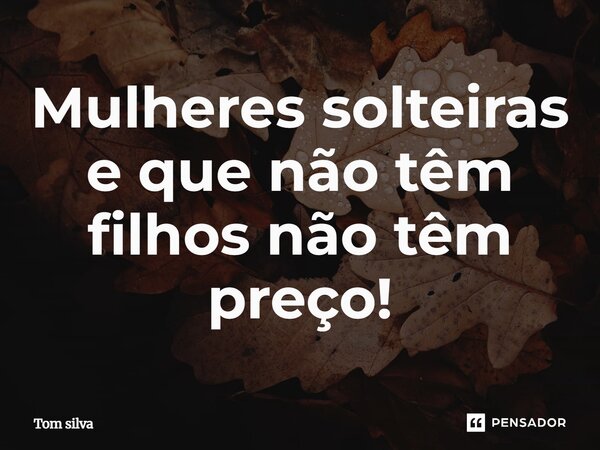 Mulheres solteiras e que não têm filhos não têm preço!... Frase de Tom Silva.