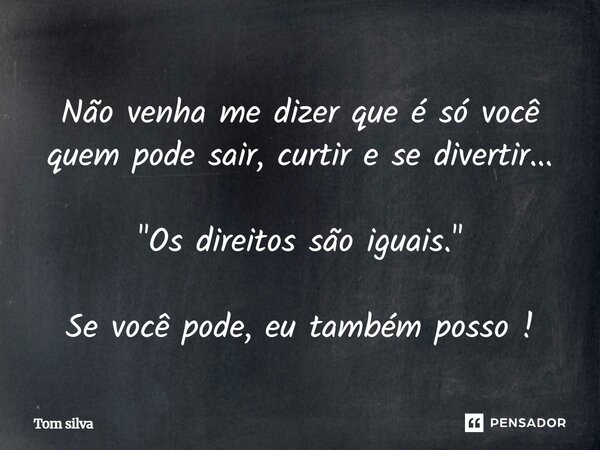 ⁠Não venha me dizer que é só você quem pode sair, curtir e se divertir... "Os direitos são iguais." Se você pode, eu também posso!... Frase de Tom silva.