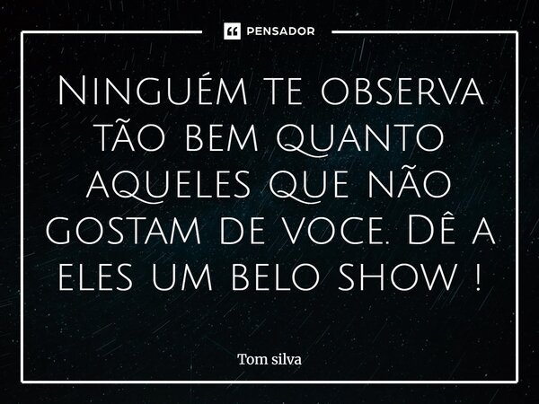 ⁠Ninguém te observa tão bem quanto aqueles que não gostam de você. Dê a eles um belo show!... Frase de Tom silva.