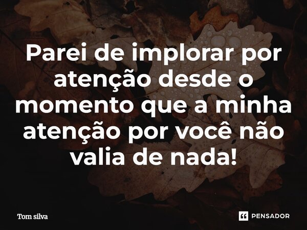 ⁠Parei de implorar por atenção desde o momento que a minha atenção por você não valia de nada!... Frase de Tom silva.
