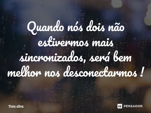 ⁠Quando nós dois não estivermos mais sincronizados, será bem melhor nos desconectarmos!... Frase de Tom silva.