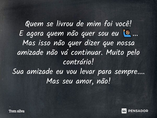 Quem se livrou de mim foi você! E agora quem não quer sou eu 🙋🏽‍♂️... Mas isso não quer dizer que nossa amizade não vá continuar. Muito pelo contrário! Sua amiz... Frase de Tom Silva.