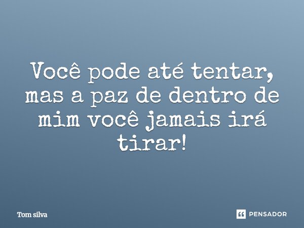 Você pode até tentar, mas a paz de dentro de mim você jamais irá tirar!... Frase de Tom silva.