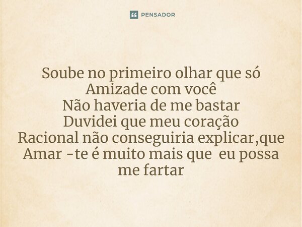 ⁠Soube no primeiro olhar que só Amizade com você Não haveria de me bastar Duvidei que meu coração Racional não conseguiria explicar,que Amar -te é muito mais qu... Frase de tom.