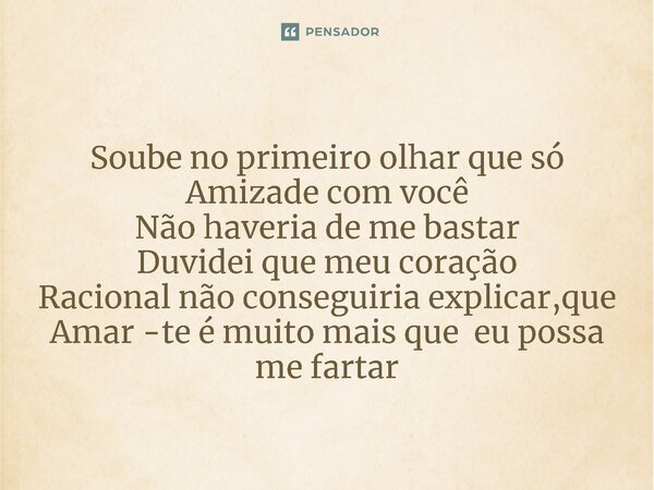 ⁠Soube no primeiro olhar que só Amizade com você Não haveria de me bastar Duvidei que meu coração Racional não conseguiria explicar,que Amar -te é muito mais qu... Frase de tom.