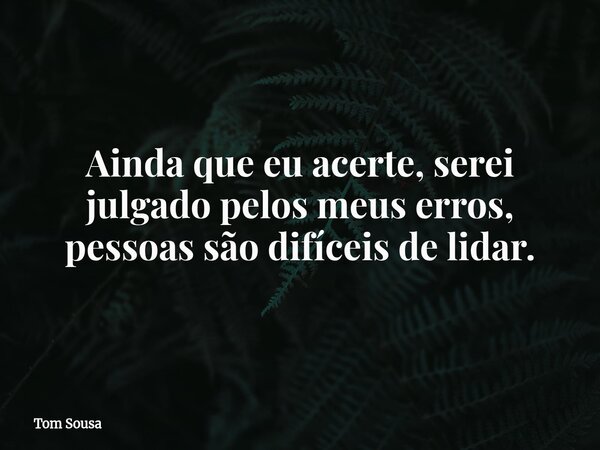 Ainda que eu acerte, serei julgado pelos meus erros, pessoas são difíceis de lidar.... Frase de Tom Sousa.