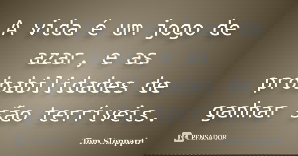 A vida é um jogo de azar, e as probabilidades de ganhar são terríveis.... Frase de Tom Stoppard.