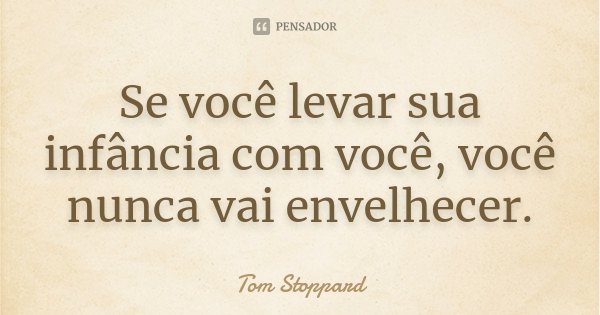 Se você levar sua infância com você, você nunca vai envelhecer.... Frase de Tom Stoppard.