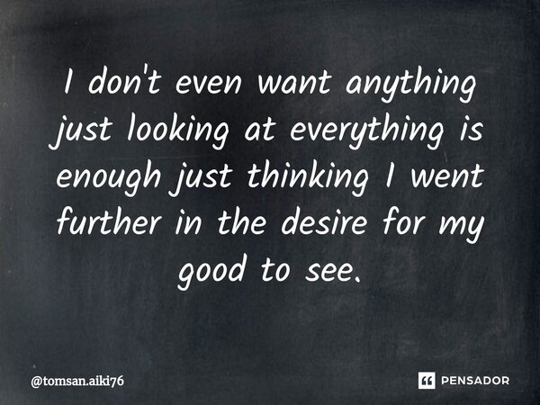⁠I don't even want anything just looking at everything is enough just thinking I went further in the desire for my good to see.... Frase de tomsan.aiki76.