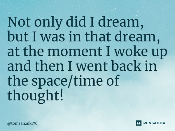 ⁠Not only did I dream, but I was in that dream, at the moment I woke up and then I went back in the space/time of thought! 🇧🇷... Frase de tomsan.aiki76.