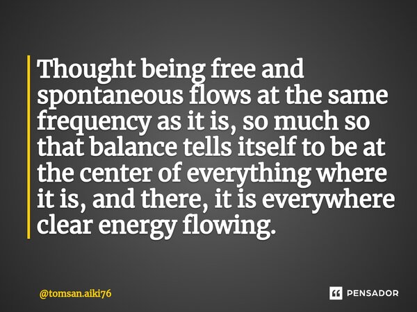 ⁠Thought being free and spontaneous flows at the same frequency as it is, so much so that balance tells itself to be at the center of everything where it is, an... Frase de tomsan.aiki76.