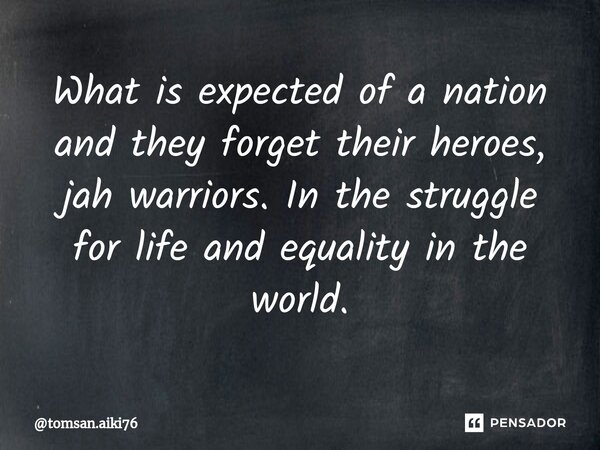 ⁠What is expected of a nation and they forget their heroes, jah warriors. In the struggle for life and equality in the world.... Frase de tomsan.aiki76.