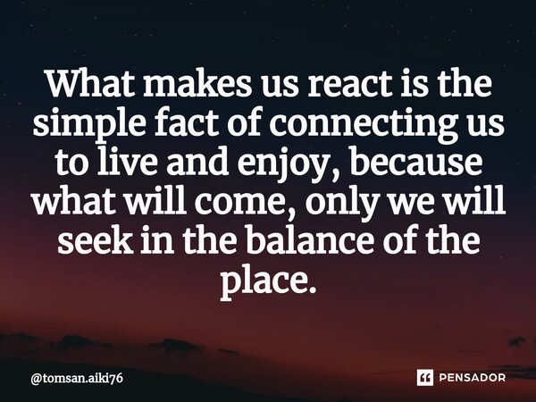 ⁠What makes us react is the simple fact of connecting us to live and enjoy, because what will come, only we will seek in the balance of the place.... Frase de tomsan.aiki76.
