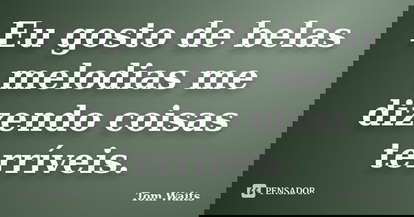 Eu gosto de belas melodias me dizendo coisas terríveis.... Frase de Tom Waits.