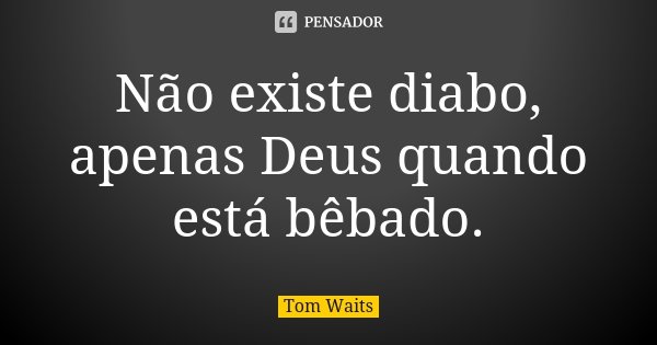 Não existe diabo, apenas Deus quando está bêbado.... Frase de Tom Waits.