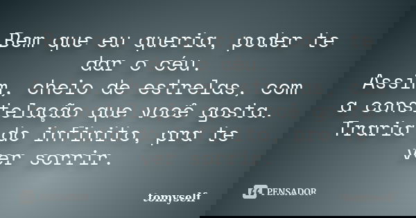 Bem que eu queria, poder te dar o céu. Assim, cheio de estrelas, com a constelação que você gosta. Traria do infinito, pra te ver sorrir.... Frase de tomyself.