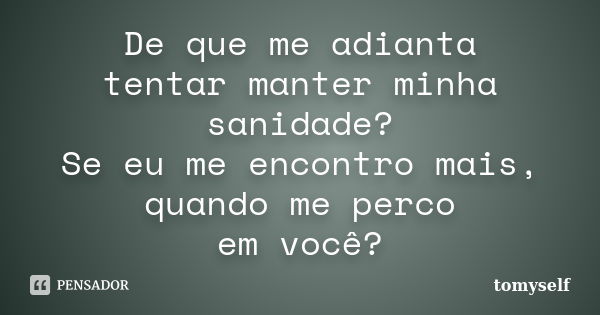 De que me adianta tentar manter minha sanidade? Se eu me encontro mais, quando me perco em você?... Frase de tomyself.