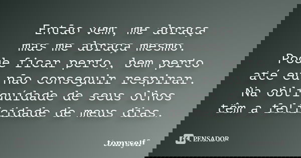 Então vem, me abraça mas me abraça mesmo. Pode ficar perto, bem perto até eu não conseguir respirar. Na obliquídade de seus olhos têm a felicidade de meus dias.... Frase de tomyself.