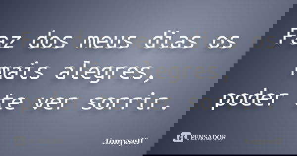 Faz dos meus dias os mais alegres, poder te ver sorrir.... Frase de tomyself.