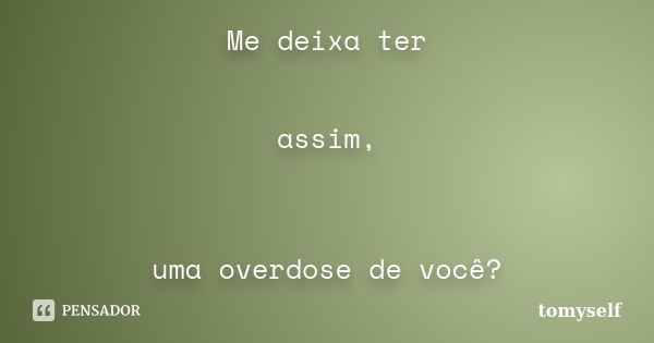 Me deixa ter assim, uma overdose de você?... Frase de tomyself.