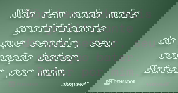 Não tem nada mais gratificante do que sentir, seu coração bater. Bater por mim.... Frase de tomyself.