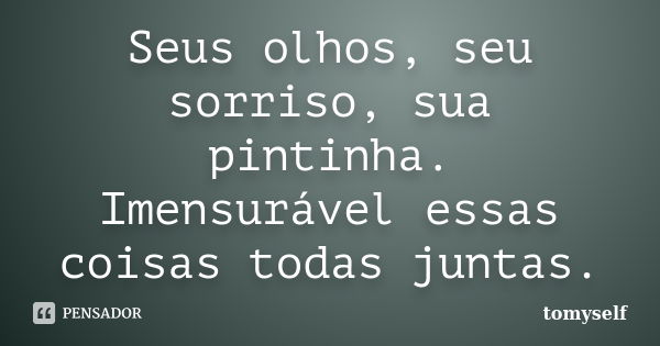 Seus olhos, seu sorriso, sua pintinha. Imensurável essas coisas todas juntas.... Frase de tomyself.