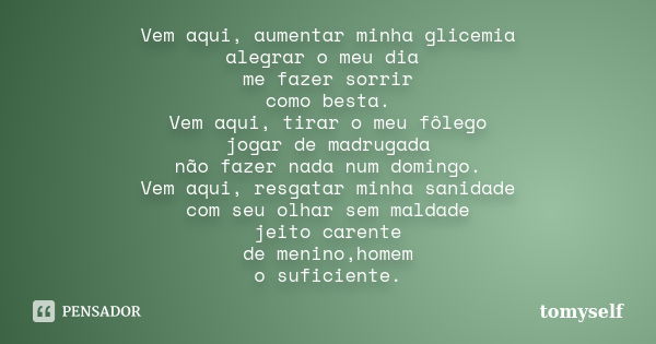 Vem aqui, aumentar minha glicemia alegrar o meu dia me fazer sorrir como besta. Vem aqui, tirar o meu fôlego jogar de madrugada não fazer nada num domingo. Vem ... Frase de tomyself.