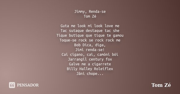 Jimmy, Renda-se Tom Zé Guta me look mi look love me Tac sutaque destaque tac she Tique butique que tique te gamou Toque-se rock se rock rock me Bob Dica, diga, ... Frase de Tom Zé.