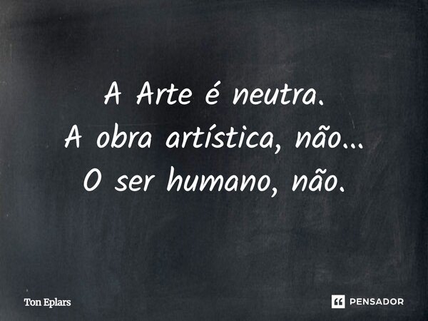 ⁠A Arte é neutra. A obra artística, não... O ser humano, não.... Frase de Ton Eplars.
