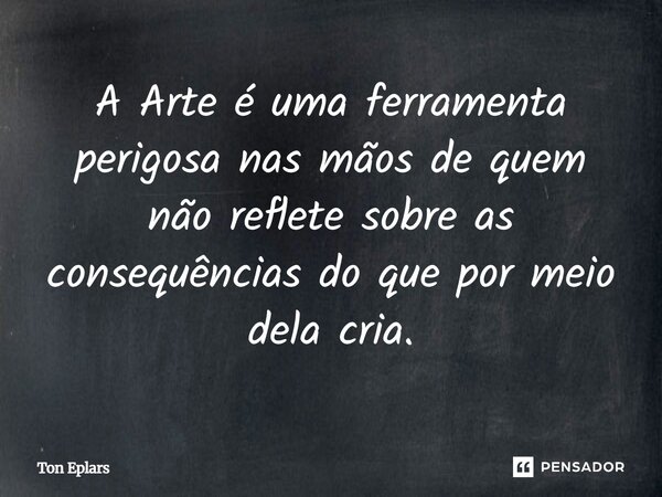⁠A Arte é uma ferramenta perigosa nas mãos de quem não reflete sobre as consequências do que por meio dela cria.... Frase de Ton Eplars.