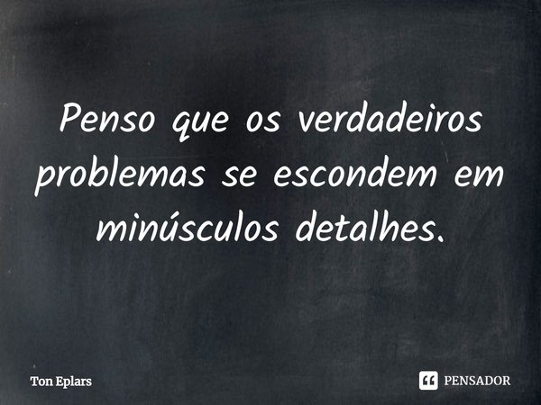 ⁠Penso que os verdadeiros problemas se escondem em minúsculos detalhes.... Frase de Ton Eplars.