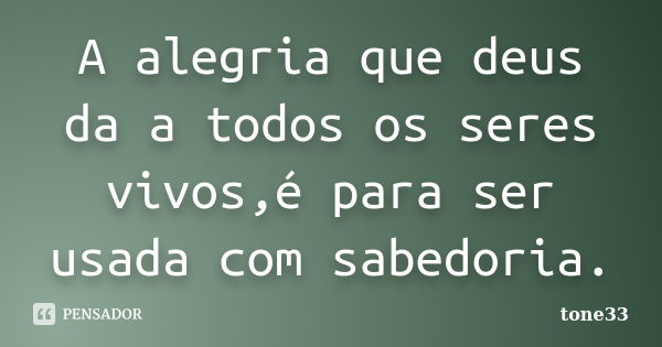 A alegria que deus da a todos os seres vivos,é para ser usada com sabedoria.... Frase de tone33.