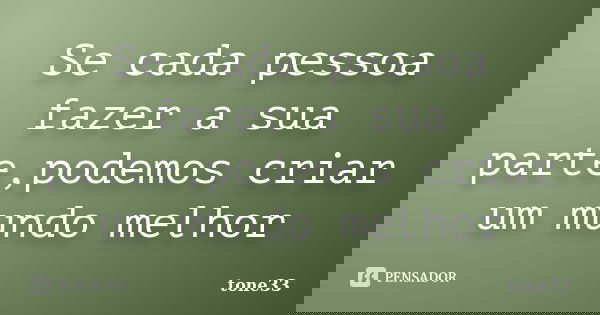 Se cada pessoa fazer a sua parte,podemos criar um mundo melhor... Frase de tone33.
