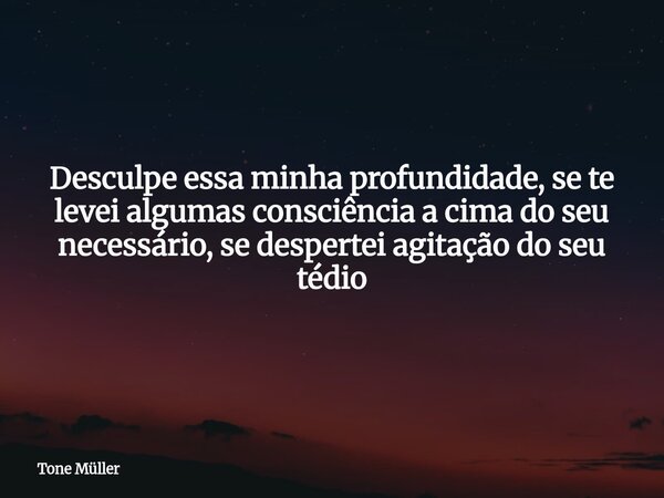 ⁠Desculpe essa minha profundidade, se te levei algumas consciência a cima do seu necessário, se despertei agitação do seu tédio... Frase de Tone Müller.