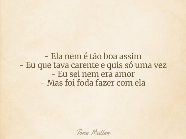 - Ela nem é tão boa assim - Eu que tava carente e quis só uma vez - Eu sei nem era amor - Mas foi foda fazer com ela... Frase de Tone Müller.