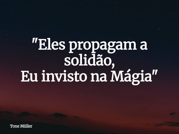 "Eles propagam a solidão, Eu invisto na Mágia"... Frase de Tone Müller.