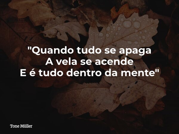 "Quando tudo se apaga A vela se acende E é tudo dentro da mente"... Frase de Tone Müller.