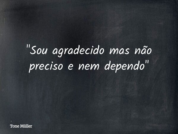 "Sou agradecido mas não preciso e nem dependo"... Frase de Tone Müller.