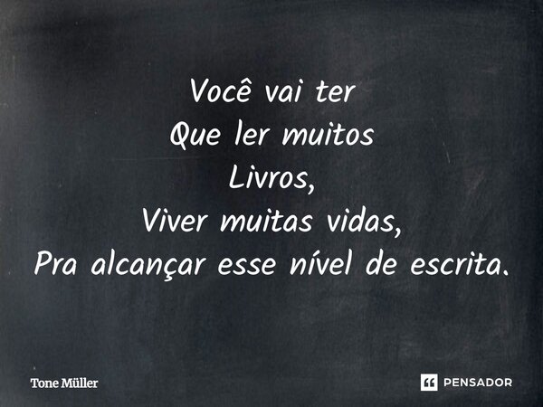 ⁠Você vai ter Que ler muitos Livros, Viver muitas vidas, Pra alcançar esse nível de escrita.... Frase de Tone Müller.