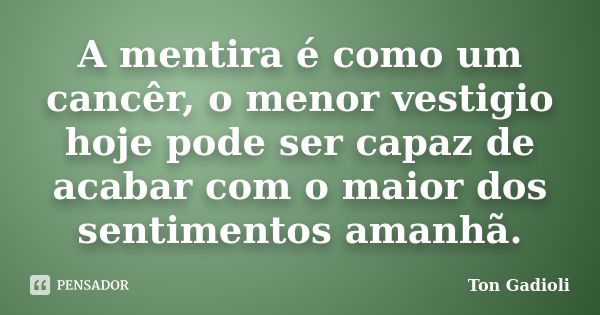 A mentira é como um cancêr, o menor vestigio hoje pode ser capaz de acabar com o maior dos sentimentos amanhã.... Frase de Ton Gadioli.