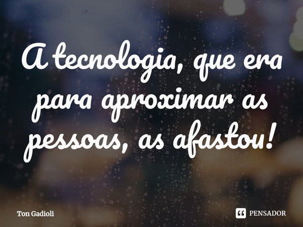 ⁠A tecnologia, que era para aproximar as pessoas, as afastou!... Frase de Ton Gadioli.
