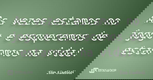 As vezes estamos no jogo e esquecemos de estarmos na vida!... Frase de Ton Gadioli.