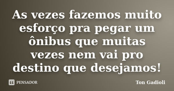 As vezes fazemos muito esforço pra pegar um ônibus que muitas vezes nem vai pro destino que desejamos!... Frase de Ton Gadioli.