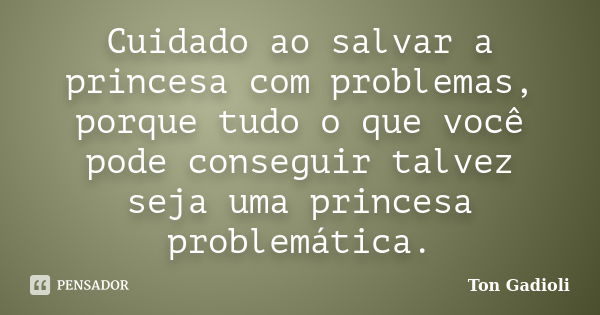 Cuidado ao salvar a princesa com problemas, porque tudo o que você pode conseguir talvez seja uma princesa problemática.... Frase de Ton Gadioli.