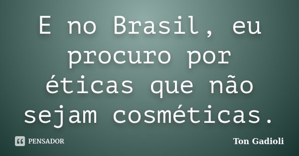 E no Brasil, eu procuro por éticas que não sejam cosméticas.... Frase de Ton Gadioli.