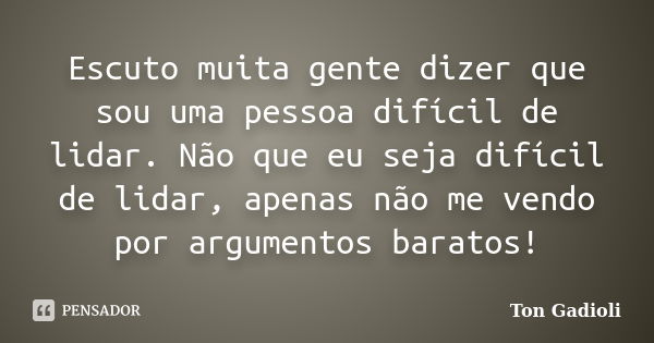 Escuto muita gente dizer que sou uma pessoa difícil de lidar. Não que eu seja difícil de lidar, apenas não me vendo por argumentos baratos!... Frase de Ton Gadioli.