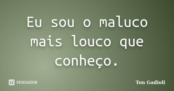 Eu sou o maluco mais louco que conheço.... Frase de Ton Gadioli.