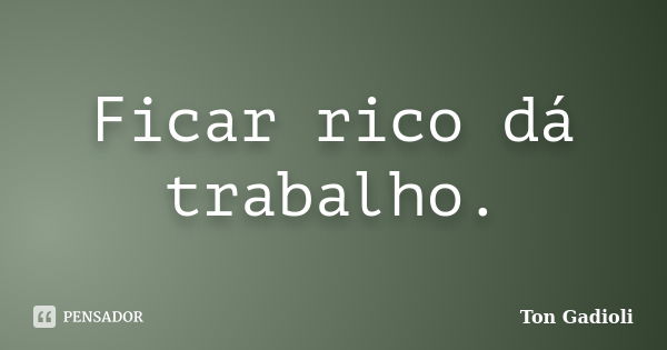 Ficar rico dá trabalho.... Frase de Ton Gadioli.